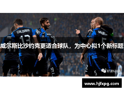威尔斯比沙约克更适合球队，为中心拟1个新标题